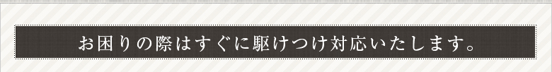 お困りの際はすぐに駆けつけ対応いたします。