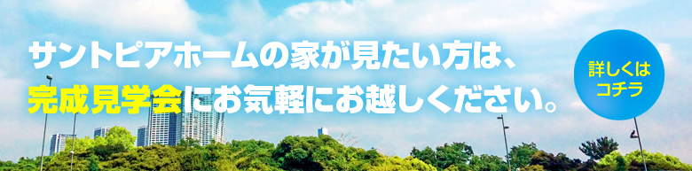 サントピアホームの家が家が見たい方は、完成見学会にお気軽にお越しください。