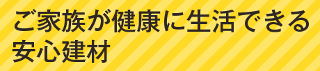 ご家族が健康に生活できる安心建材