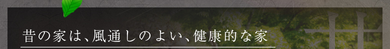 昔の家は、風通しのよい、健康的な家