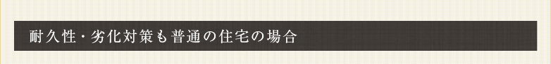 耐久性・劣化対策も普通の住宅の場合