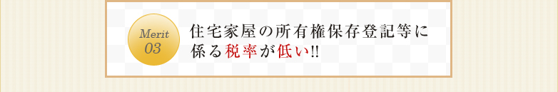 Merit03住宅家屋の所有権保存登記等に係る税率が低い!!