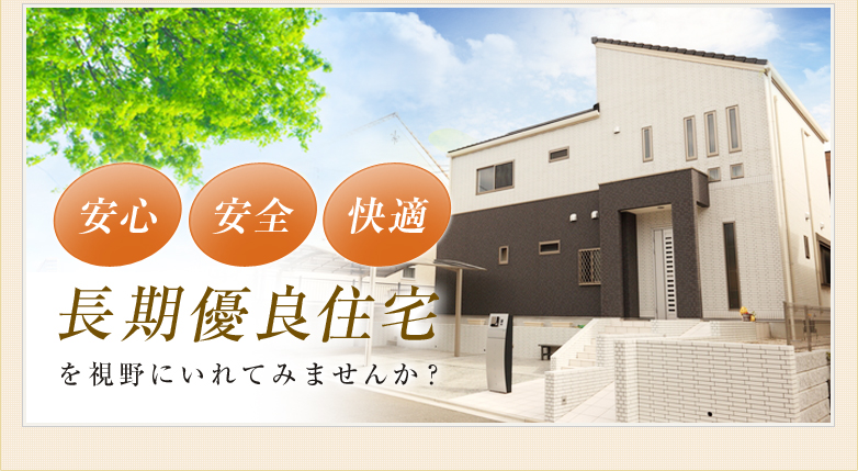 安心・安全・快適 長期優良住宅を視野にいれてみませんか？