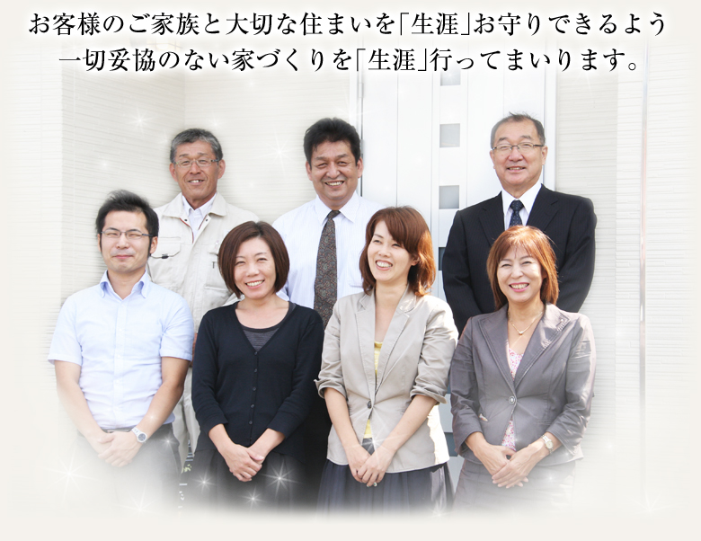 お客様のご家族と大切な住まいを「生涯」お守りできるよう一切妥協のない家づくりを「生涯」行ってまいります。