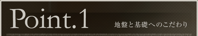 Point.1 地盤と基礎へのこだわり