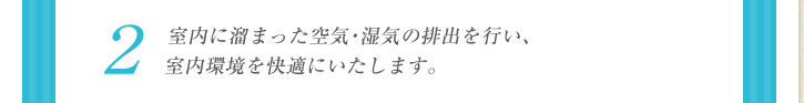2：室内に溜まった空気・湿気の排出を行い、室内環境を快適にいたします。