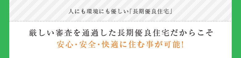 人にも環境にも優しい「長期優良住宅」 厳しい検査を通過した長期優良住宅だからこそ安心・安全・快適に住む事が可能！