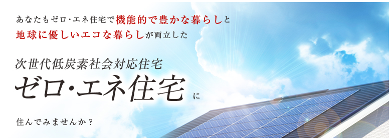 あなたもゼロ・エネ住宅で機能的で豊かな暮らしと地球に優しいエコな暮らしが両立した次世代低炭素社会対応住宅ゼロ・エネ住宅に住んでみませんか？